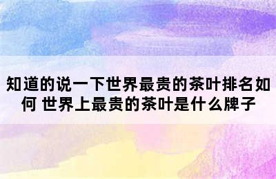 知道的说一下世界最贵的茶叶排名如何 世界上最贵的茶叶是什么牌子